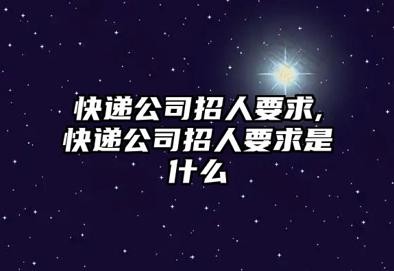 快遞公司招人要求,快遞公司招人要求是什么