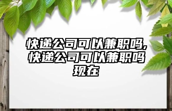 快遞公司可以兼職嗎,快遞公司可以兼職嗎現(xiàn)在