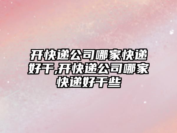 開快遞公司哪家快遞好干,開快遞公司哪家快遞好干些