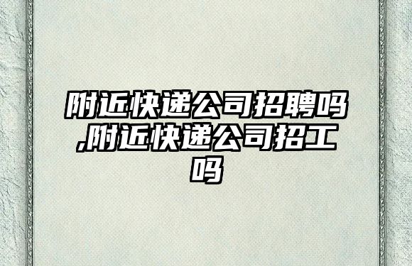 附近快遞公司招聘嗎,附近快遞公司招工嗎