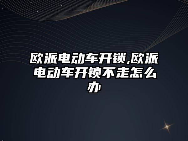 歐派電動車開鎖,歐派電動車開鎖不走怎么辦