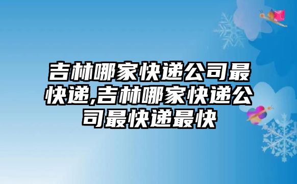 吉林哪家快遞公司最快遞,吉林哪家快遞公司最快遞最快