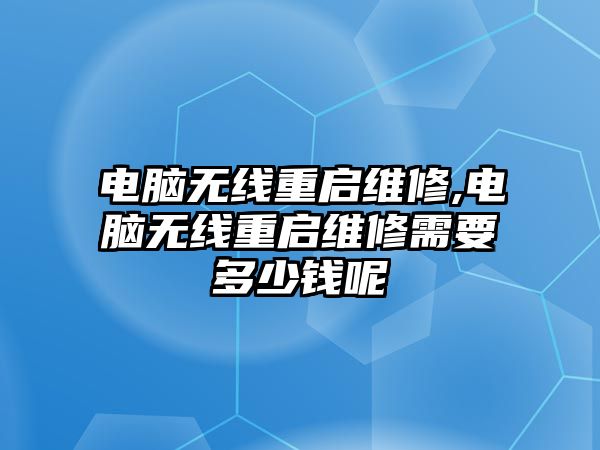 電腦無線重啟維修,電腦無線重啟維修需要多少錢呢