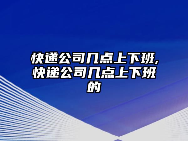 快遞公司幾點上下班,快遞公司幾點上下班的