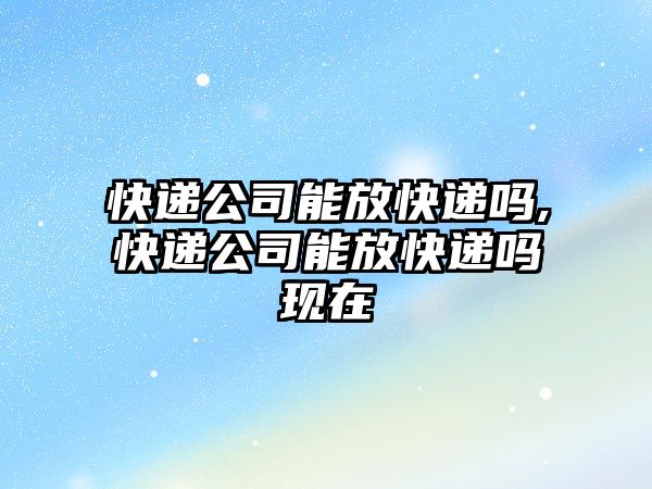 快遞公司能放快遞嗎,快遞公司能放快遞嗎現在