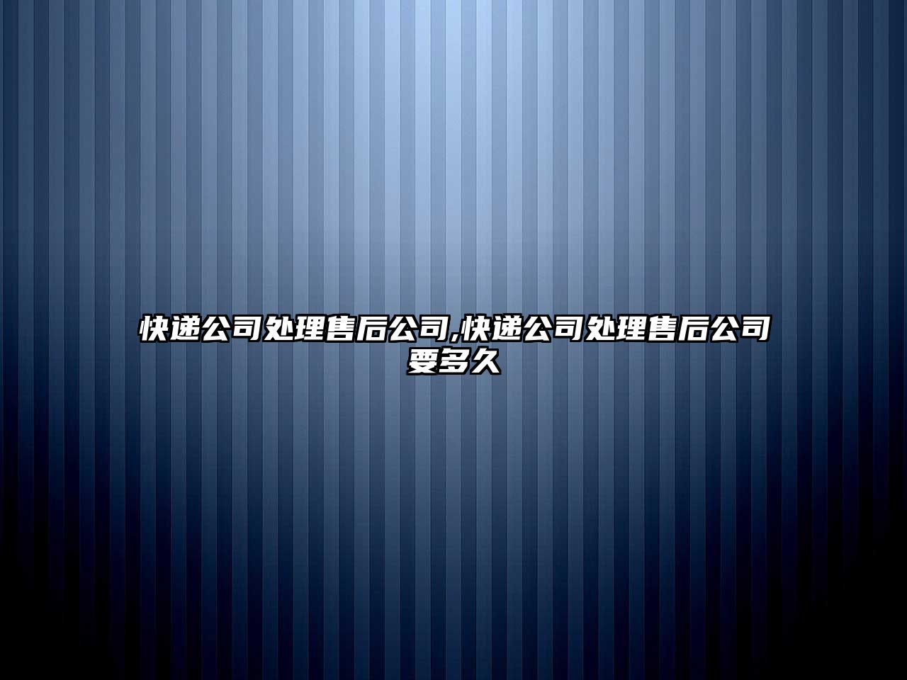 快遞公司處理售后公司,快遞公司處理售后公司要多久