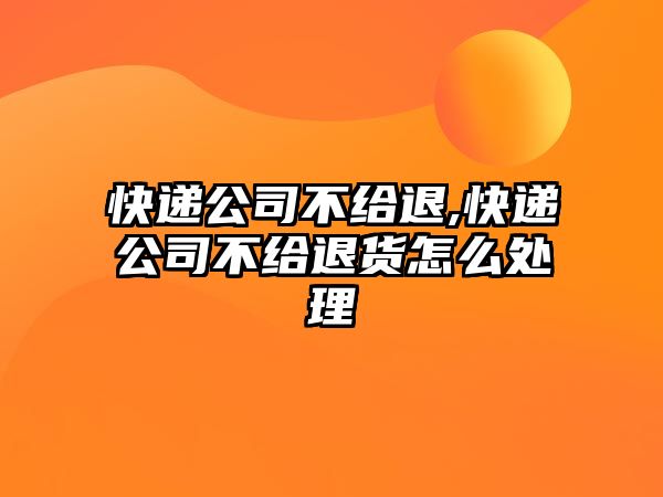 快遞公司不給退,快遞公司不給退貨怎么處理