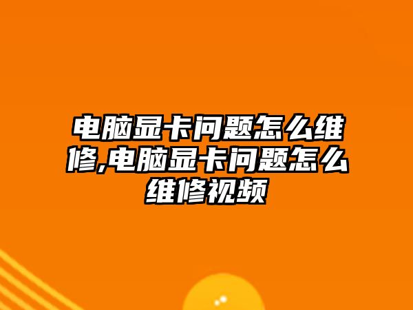 電腦顯卡問題怎么維修,電腦顯卡問題怎么維修視頻