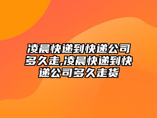 凌晨快遞到快遞公司多久走,凌晨快遞到快遞公司多久走貨