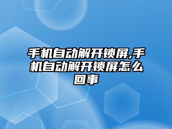 手機自動解開鎖屏,手機自動解開鎖屏怎么回事