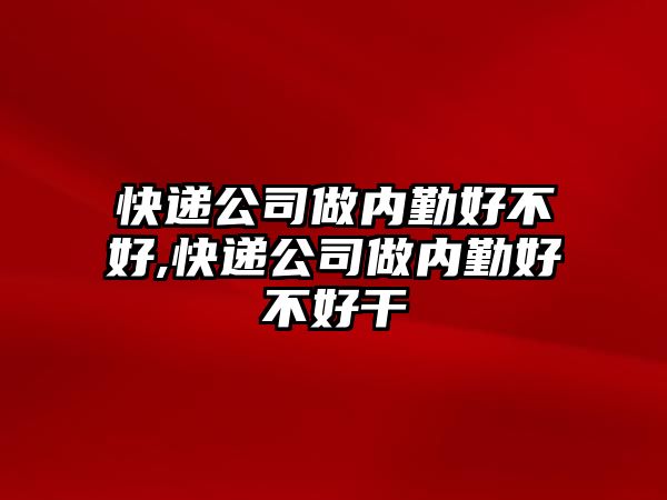 快遞公司做內(nèi)勤好不好,快遞公司做內(nèi)勤好不好干