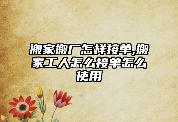 搬家搬廠怎樣接單,搬家工人怎么接單怎么使用