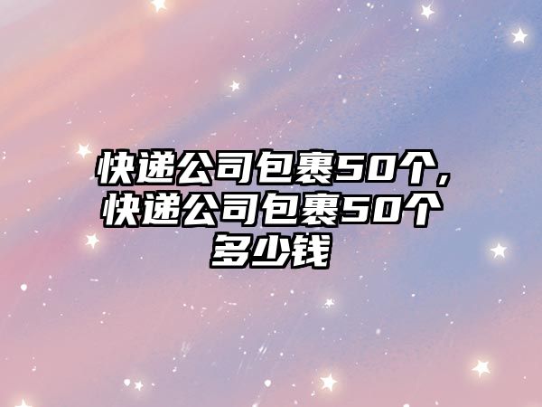 快遞公司包裹50個,快遞公司包裹50個多少錢