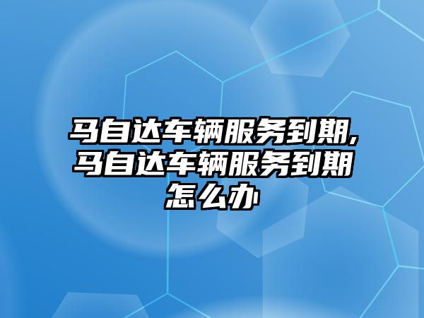 馬自達車輛服務到期,馬自達車輛服務到期怎么辦