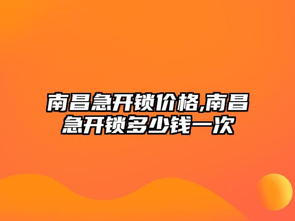 南昌急開鎖價格,南昌急開鎖多少錢一次