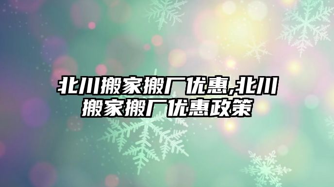 北川搬家搬廠優惠,北川搬家搬廠優惠政策