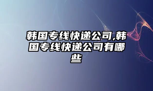 韓國專線快遞公司,韓國專線快遞公司有哪些