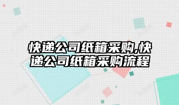 快遞公司紙箱采購,快遞公司紙箱采購流程