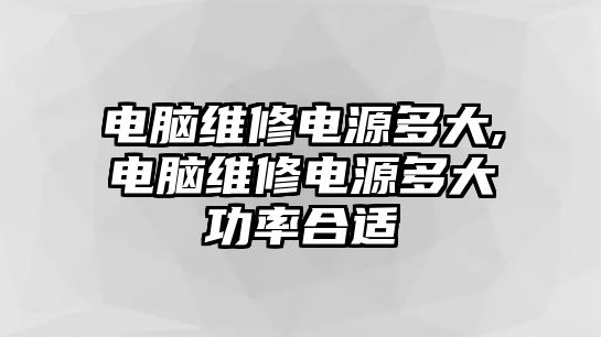 電腦維修電源多大,電腦維修電源多大功率合適