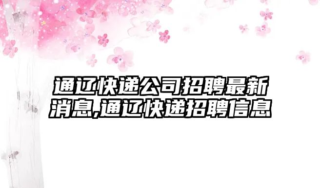 通遼快遞公司招聘最新消息,通遼快遞招聘信息