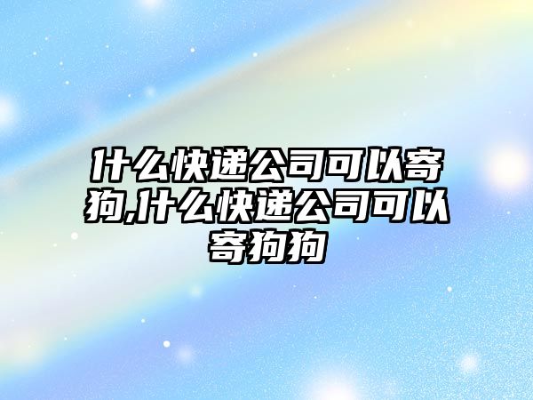 什么快遞公司可以寄狗,什么快遞公司可以寄狗狗