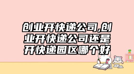 創業開快遞公司,創業開快遞公司還是開快遞園區哪個好