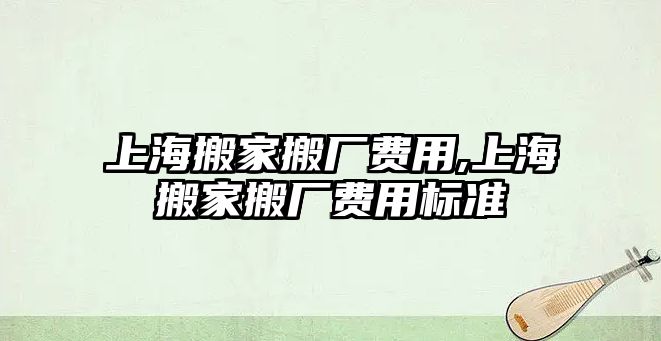 上海搬家搬廠費(fèi)用,上海搬家搬廠費(fèi)用標(biāo)準(zhǔn)