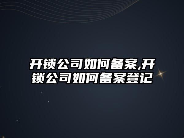 開鎖公司如何備案,開鎖公司如何備案登記