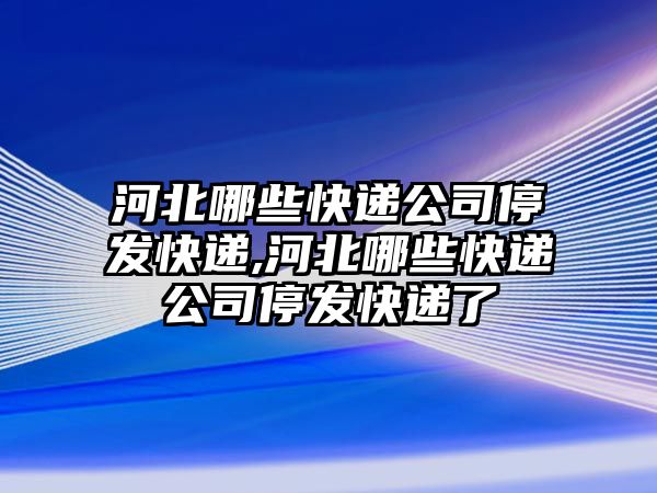 河北哪些快遞公司停發(fā)快遞,河北哪些快遞公司停發(fā)快遞了