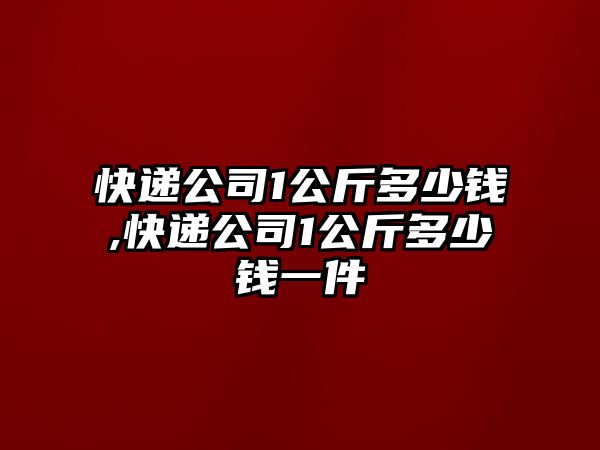 快遞公司1公斤多少錢,快遞公司1公斤多少錢一件