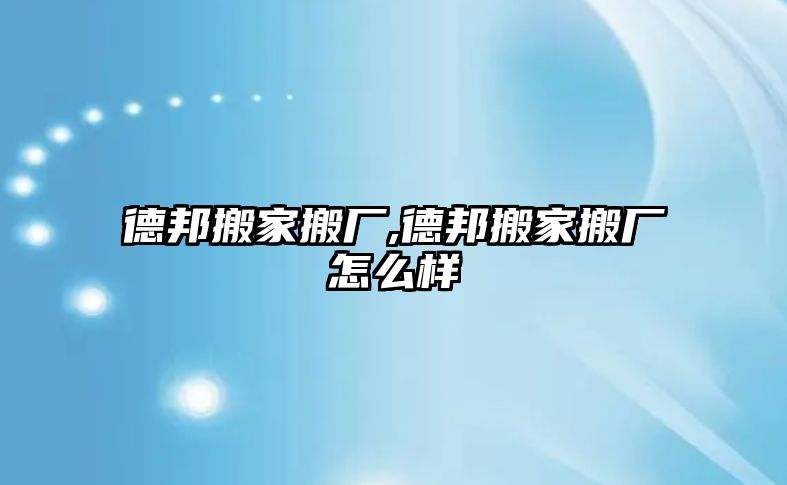 德邦搬家搬廠,德邦搬家搬廠怎么樣