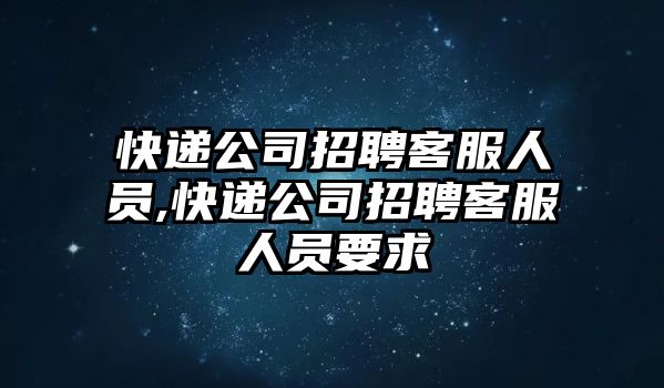 快遞公司招聘客服人員,快遞公司招聘客服人員要求