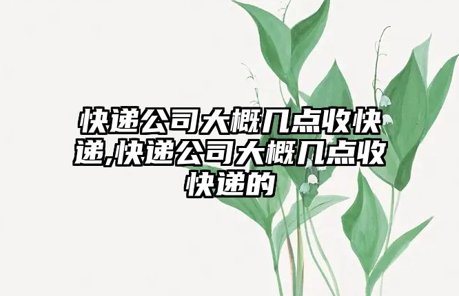 快遞公司大概幾點收快遞,快遞公司大概幾點收快遞的