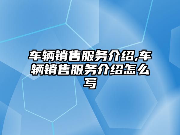 車輛銷售服務介紹,車輛銷售服務介紹怎么寫