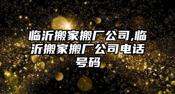 臨沂搬家搬廠公司,臨沂搬家搬廠公司電話號(hào)碼