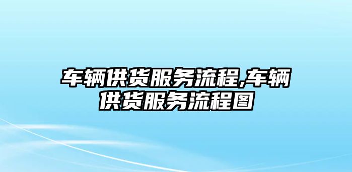 車輛供貨服務流程,車輛供貨服務流程圖