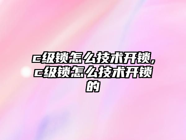 c級鎖怎么技術開鎖,c級鎖怎么技術開鎖的