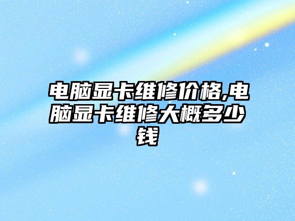 電腦顯卡維修價格,電腦顯卡維修大概多少錢