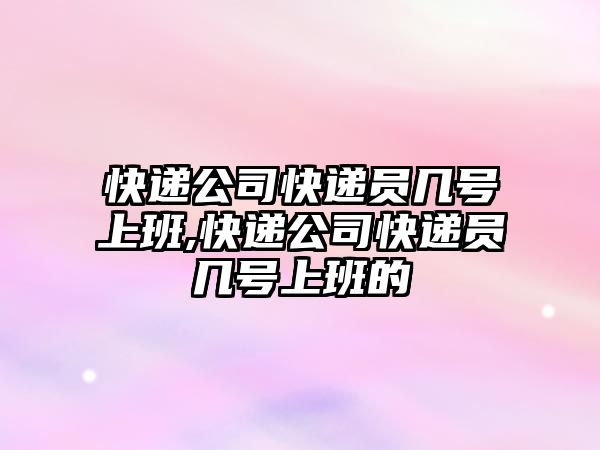 快遞公司快遞員幾號上班,快遞公司快遞員幾號上班的