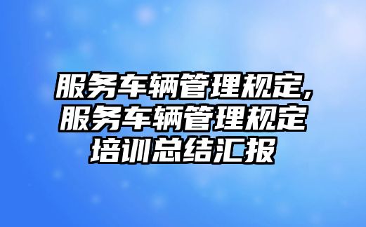 服務車輛管理規定,服務車輛管理規定培訓總結匯報