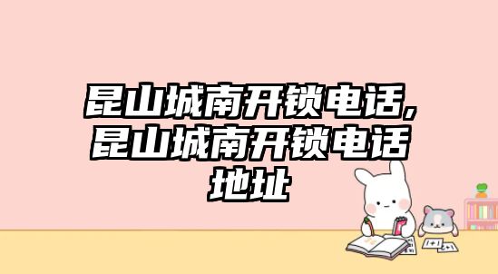 昆山城南開鎖電話,昆山城南開鎖電話地址