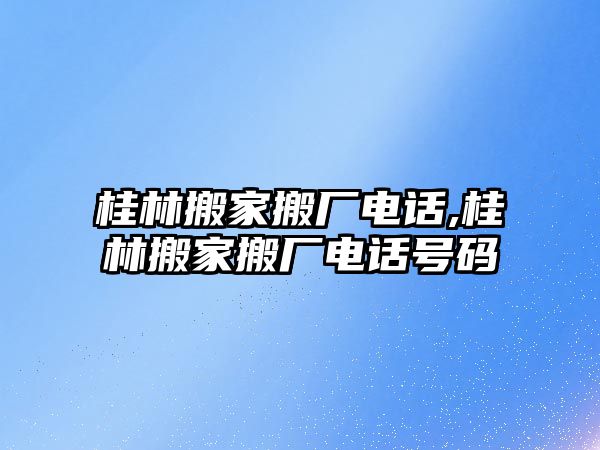 桂林搬家搬廠電話,桂林搬家搬廠電話號碼