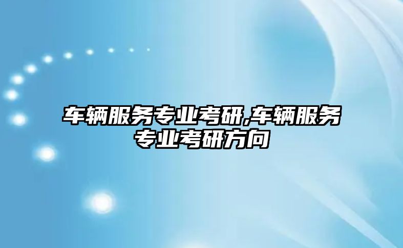 車輛服務專業考研,車輛服務專業考研方向