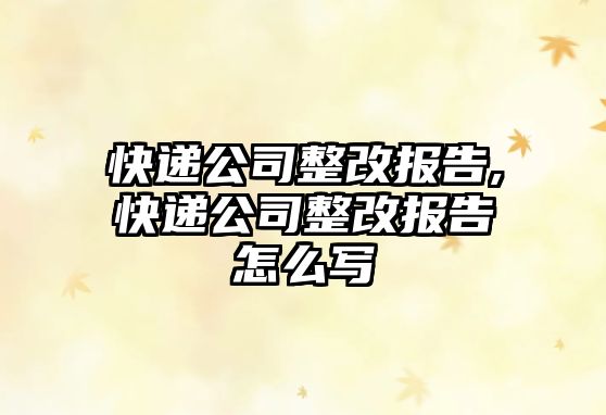 快遞公司整改報告,快遞公司整改報告怎么寫