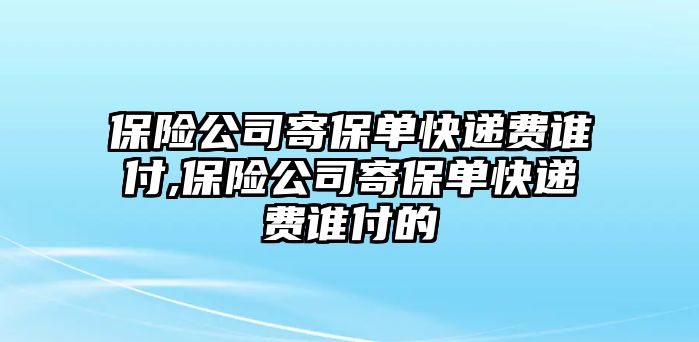 保險(xiǎn)公司寄保單快遞費(fèi)誰(shuí)付,保險(xiǎn)公司寄保單快遞費(fèi)誰(shuí)付的