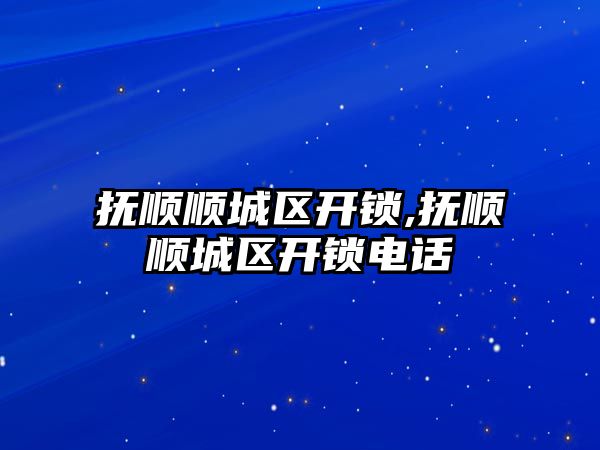 撫順順城區開鎖,撫順順城區開鎖電話