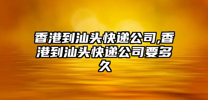 香港到汕頭快遞公司,香港到汕頭快遞公司要多久