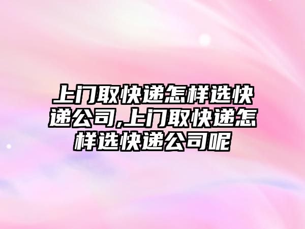 上門取快遞怎樣選快遞公司,上門取快遞怎樣選快遞公司呢