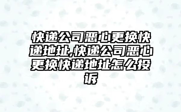 快遞公司惡心更換快遞地址,快遞公司惡心更換快遞地址怎么投訴