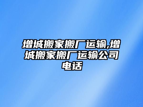 增城搬家搬廠運(yùn)輸,增城搬家搬廠運(yùn)輸公司電話